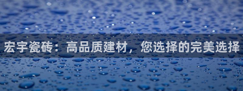 富联娱乐注册然判官333OO：宏宇瓷砖：高品质建材，您选择的完美选择